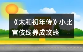 《太和初年傳》小比宮伎線養成攻略