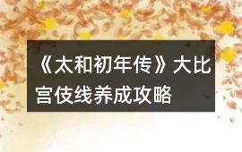 《太和初年傳》大比宮伎線養(yǎng)成攻略