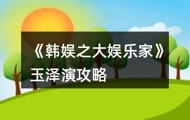 《韓娛之大娛樂家》玉澤演攻略