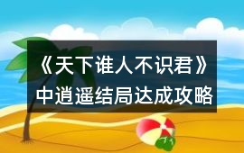 《天下誰人不識君》中逍遙結局達成攻略