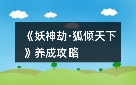 《妖神劫·狐傾天下》養成攻略