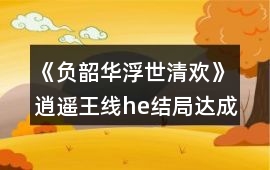 《負(fù)韶華：浮世清歡》逍遙王線he結(jié)局達(dá)成攻略