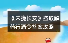 《未挽長安》盜取解藥行酒令答案攻略