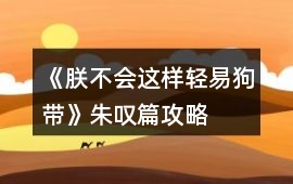 《朕不會這樣輕易狗帶》朱嘆篇攻略