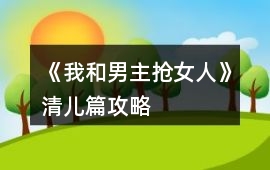 《我和男主搶女人》清兒篇攻略