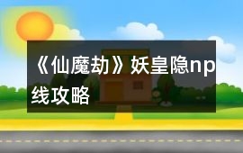 《仙魔劫》妖皇隱np線攻略