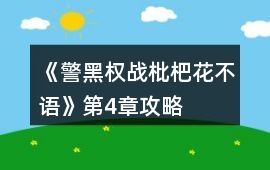《警黑權戰(zhàn)枇杷花不語》第4章攻略