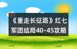《重走長征路》紅七軍團結局40-45攻略