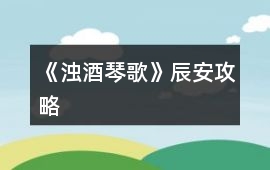 《濁酒琴歌》辰安攻略