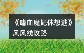 《嗜血魔妃休想逃》風(fēng)風(fēng)線攻略