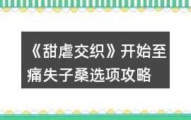 《甜虐交織》開始至痛失子桑選項攻略