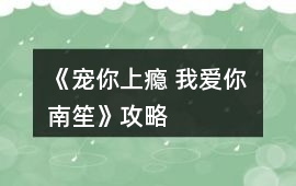 《寵你上癮 我愛你 南笙》攻略