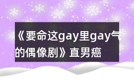 《要命!這gay里gay氣的偶像劇》直男癌攻略