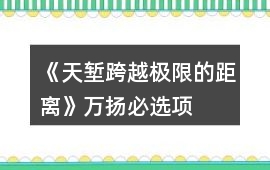 《天塹——跨越極限的距離》萬揚必選項攻略