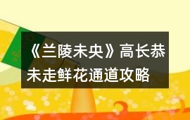 《蘭陵未央》高長(zhǎng)恭未走鮮花通道攻略