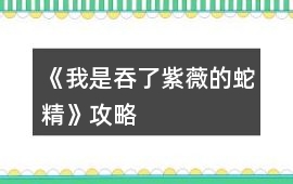 《我是吞了紫薇的蛇精》攻略