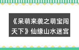 《呆萌來(lái)襲之萌寶闖天下》仙緣山水迷宮攻略