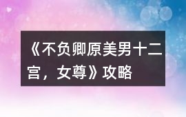 《不負卿（原美男十二宮，女尊）》攻略