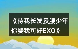 《待我長發(fā)及腰,少年、你娶我可好EXO》完整攻略