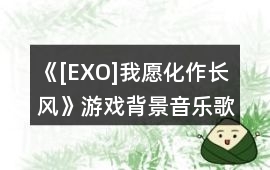 《[EXO]我愿化作長風》游戲背景音樂歌曲