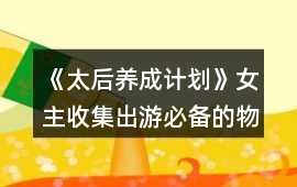 《太后養成計劃》女主收集出游必備的物品攻略