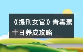 《提刑女官》青霉素十日養成攻略