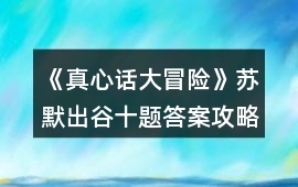《真心話大冒險(xiǎn)》蘇默出谷十題答案攻略