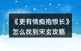 《更有情癡抱恨長》怎么找到宋玄攻略