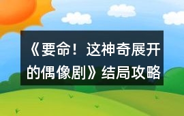 《要命！這神奇展開的偶像劇》結局攻略