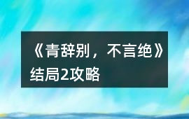 《青辭別，不言絕》結局2攻略