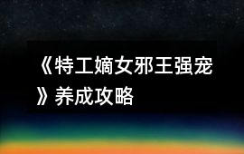 《特工嫡女：邪王強寵》養成攻略