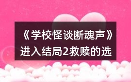 《學校怪談：斷魂聲》進入結局2救贖的選項攻略
