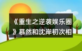 《重生之逆襲娛樂圈》慕然和沈岸初次相遇攻略