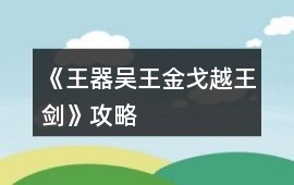 《王器——吳王金戈越王劍》攻略
