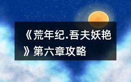 《荒年紀.吾夫妖艷》第六章攻略
