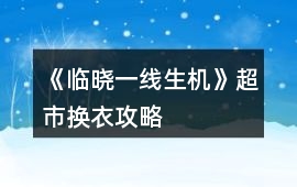 《臨曉：一線生機》超市換衣攻略