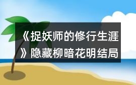 《捉妖師的修行生涯》隱藏柳暗花明結(jié)局選項(xiàng)攻略