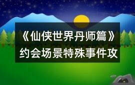 《仙俠世界丹師篇》約會場景特殊事件攻略
