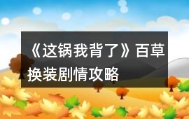 《這鍋我背了》百草換裝劇情攻略