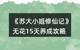 《蘇大小姐修仙記》無花15天養(yǎng)成攻略