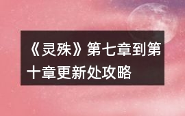《靈殊》第七章到第十章更新處攻略