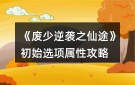 《廢少逆襲之仙途》初始選項屬性攻略