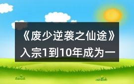 《廢少逆襲之仙途》入宗1到10年成為一星弟子攻略