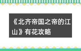 《北齊帝國之帝的江山》有花攻略