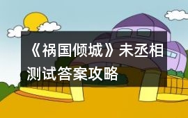 《禍國傾城》未丞相測試答案攻略