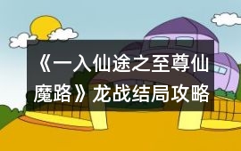 《一入仙途之至尊仙魔路》龍戰(zhàn)結(jié)局攻略