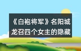 《白袍將軍》名陽城龍召四個女主的隱藏福利攻略