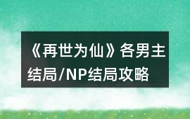 《再世為仙》各男主結(jié)局/NP結(jié)局攻略