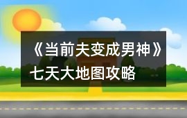《當(dāng)前夫變成男神》七天大地圖攻略