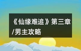 《仙緣難追》第三章/男主攻略